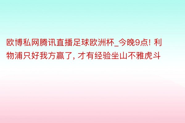 欧博私网腾讯直播足球欧洲杯_今晚9点! 利物浦只好我方赢了, 才有经验坐山不雅虎斗