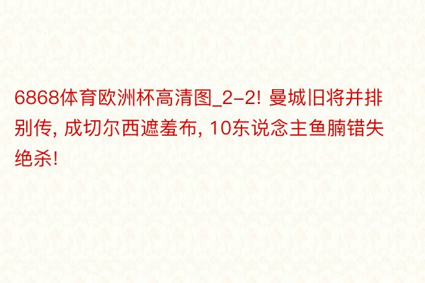 6868体育欧洲杯高清图_2-2! 曼城旧将并排别传, 成切尔西遮羞布, 10东说念主鱼腩错失绝杀!