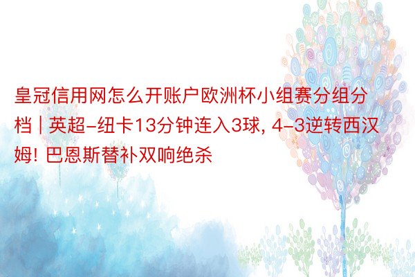 皇冠信用网怎么开账户欧洲杯小组赛分组分档 | 英超-纽卡13分钟连入3球, 4-3逆转西汉姆! 巴恩斯替补双响绝杀