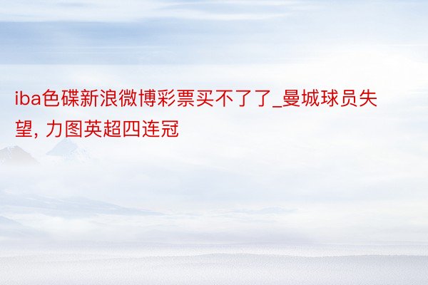 iba色碟新浪微博彩票买不了了_曼城球员失望, 力图英超四连冠
