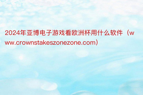 2024年亚博电子游戏看欧洲杯用什么软件（www.crownstakeszonezone.com）