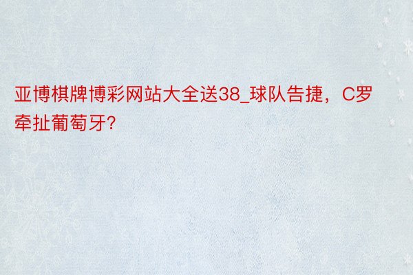 亚博棋牌博彩网站大全送38_球队告捷，C罗牵扯葡萄牙？