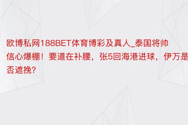 欧博私网188BET体育博彩及真人_泰国将帅信心爆棚！要道在补腰，张5回海港进球，伊万是否遮挽？