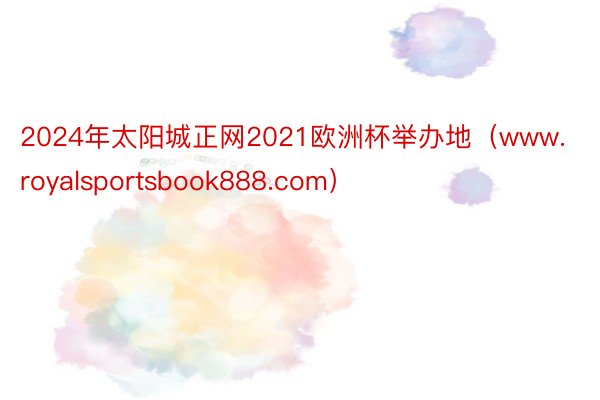 2024年太阳城正网2021欧洲杯举办地（www.royalsportsbook888.com）