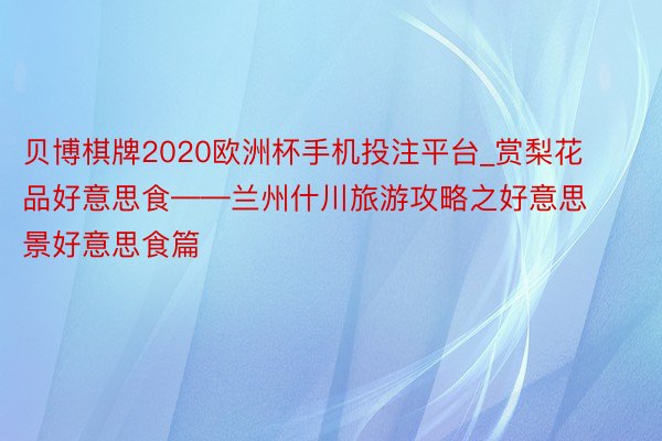 贝博棋牌2020欧洲杯手机投注平台_赏梨花 品好意思食——兰州什川旅游攻略之好意思景好意思食篇