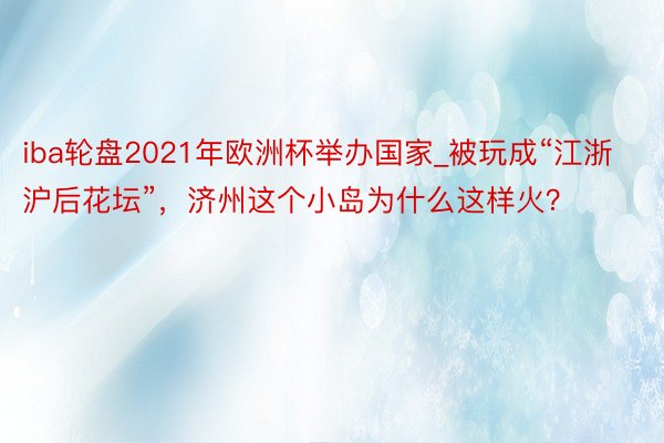 iba轮盘2021年欧洲杯举办国家_被玩成“江浙沪后花坛”，济州这个小岛为什么这样火？