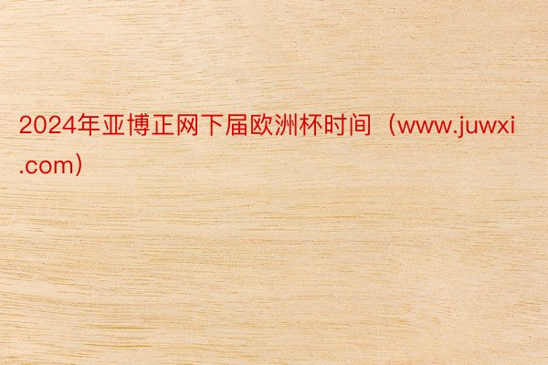 2024年亚博正网下届欧洲杯时间（www.juwxi.com）