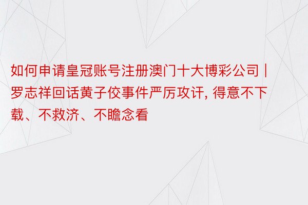 如何申请皇冠账号注册澳门十大博彩公司 | 罗志祥回话黄子佼事件严厉攻讦, 得意不下载、不救济、不瞻念看