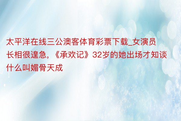 太平洋在线三公澳客体育彩票下载_女演员长相很遑急, 《承欢记》32岁的她出场才知谈什么叫媚骨天成