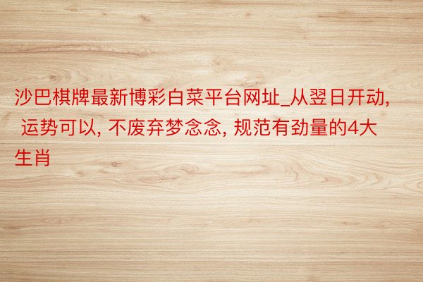 沙巴棋牌最新博彩白菜平台网址_从翌日开动, 运势可以, 不废弃梦念念, 规范有劲量的4大生肖