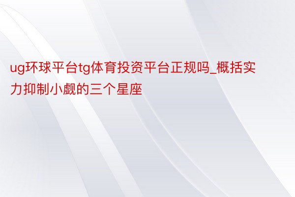 ug环球平台tg体育投资平台正规吗_概括实力抑制小觑的三个星座