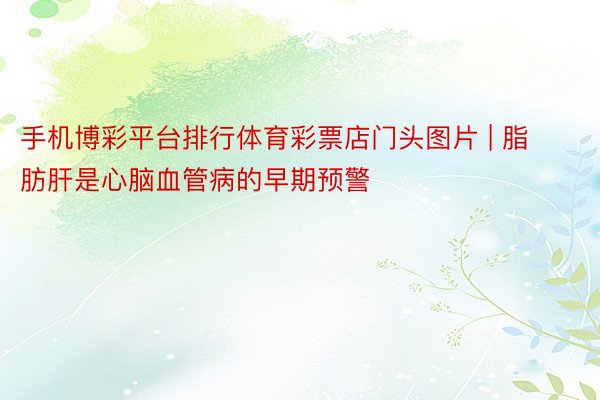 手机博彩平台排行体育彩票店门头图片 | 脂肪肝是心脑血管病的早期预警