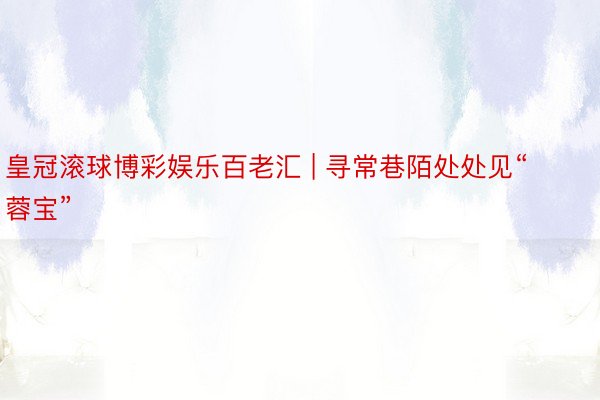 皇冠滚球博彩娱乐百老汇 | 寻常巷陌处处见“蓉宝”