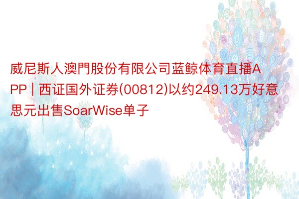 威尼斯人澳門股份有限公司蓝鲸体育直播APP | 西证国外证券(00812)以约249.13万好意思元出售SoarWise单子