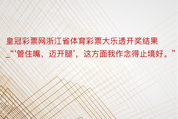 皇冠彩票网浙江省体育彩票大乐透开奖结果_“‘管住嘴，迈开腿’，这方面我作念得止境好。”