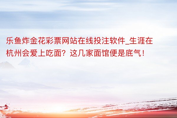 乐鱼炸金花彩票网站在线投注软件_生涯在杭州会爱上吃面？这几家面馆便是底气！
