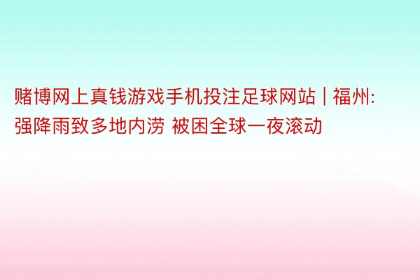 赌博网上真钱游戏手机投注足球网站 | 福州: 强降雨致多地内涝 被困全球一夜滚动