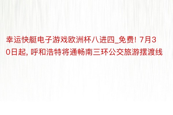 幸运快艇电子游戏欧洲杯八进四_免费! 7月30日起, 呼和浩特将通畅南三环公交旅游摆渡线