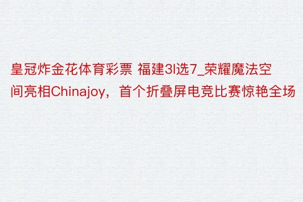 皇冠炸金花体育彩票 福建3l选7_荣耀魔法空间亮相Chinajoy，首个折叠屏电竞比赛惊艳全场