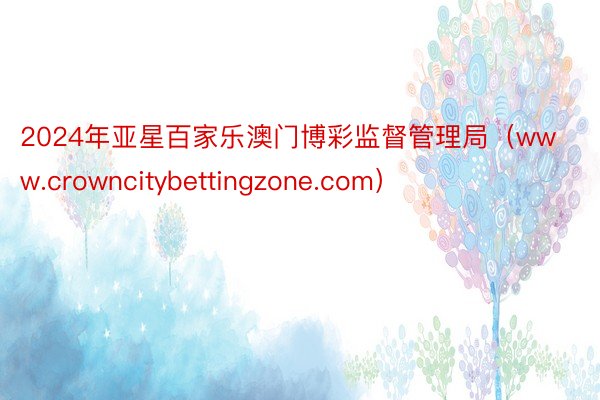 2024年亚星百家乐澳门博彩监督管理局（www.crowncitybettingzone.com）