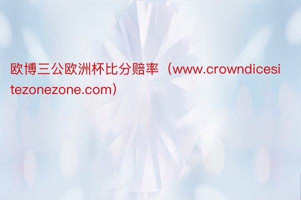 欧博三公欧洲杯比分赔率（www.crowndicesitezonezone.com）