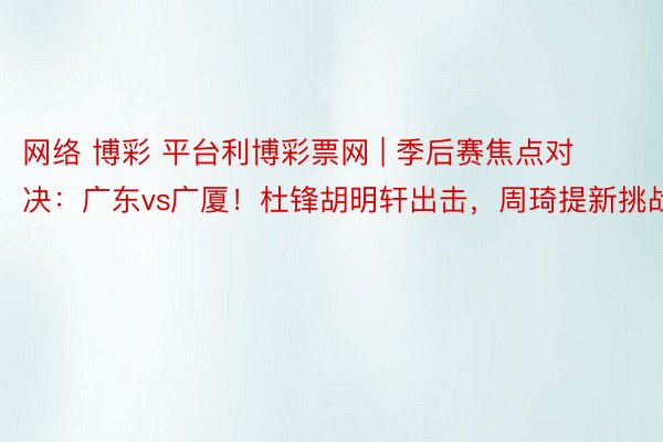 网络 博彩 平台利博彩票网 | 季后赛焦点对决：广东vs广厦！杜锋胡明轩出击，周琦提新挑战