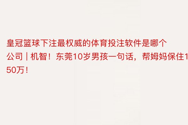 皇冠篮球下注最权威的体育投注软件是哪个公司 | 机智！东莞10岁男孩一句话，帮姆妈保住150万！