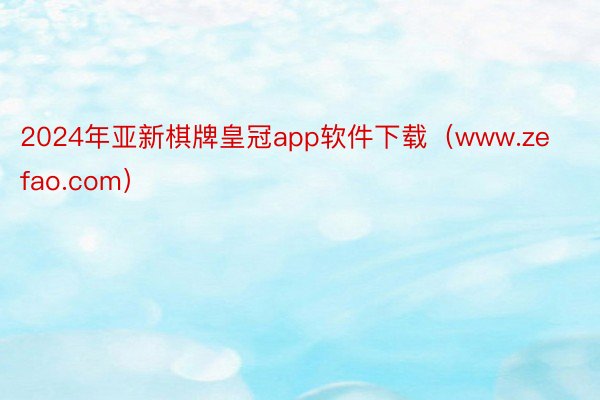 2024年亚新棋牌皇冠app软件下载（www.zefao.com）