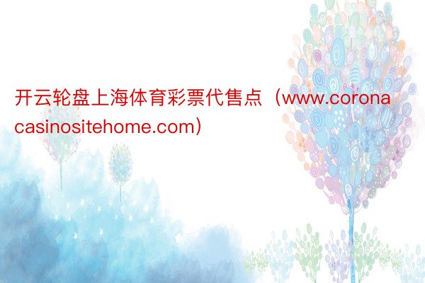 开云轮盘上海体育彩票代售点（www.coronacasinositehome.com）