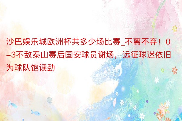 沙巴娱乐城欧洲杯共多少场比赛_不离不弃！0-3不敌泰山赛后国安球员谢场，远征球迷依旧为球队饱读劲