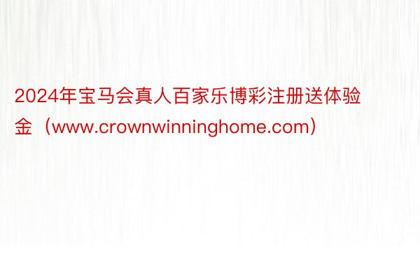 2024年宝马会真人百家乐博彩注册送体验金（www.crownwinninghome.com）