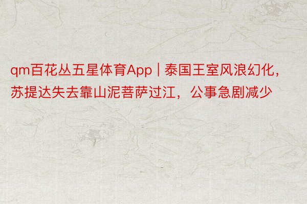 qm百花丛五星体育App | 泰国王室风浪幻化，苏提达失去靠山泥菩萨过江，公事急剧减少