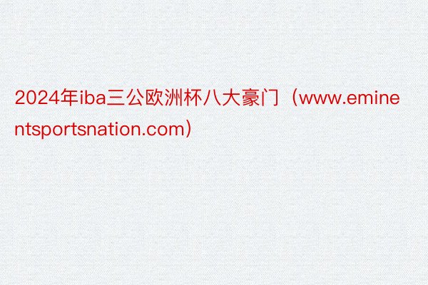 2024年iba三公欧洲杯八大豪门（www.eminentsportsnation.com）