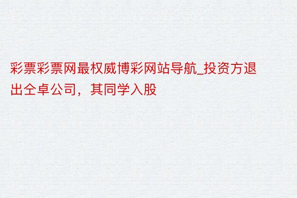 彩票彩票网最权威博彩网站导航_投资方退出仝卓公司，其同学入股