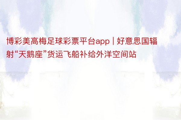 博彩美高梅足球彩票平台app | 好意思国辐射“天鹅座”货运飞船补给外洋空间站
