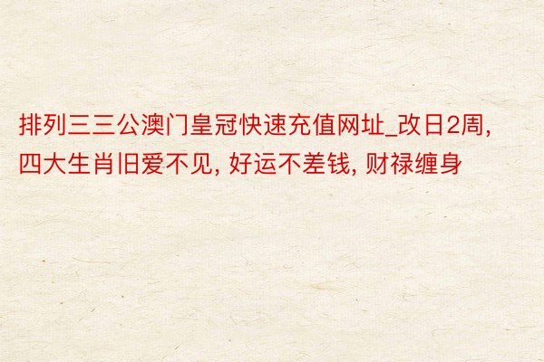 排列三三公澳门皇冠快速充值网址_改日2周, 四大生肖旧爱不见, 好运不差钱, 财禄缠身