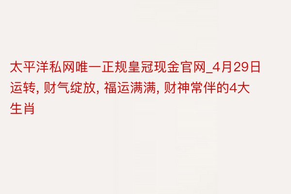 太平洋私网唯一正规皇冠现金官网_4月29日运转, 财气绽放, 福运满满, 财神常伴的4大生肖