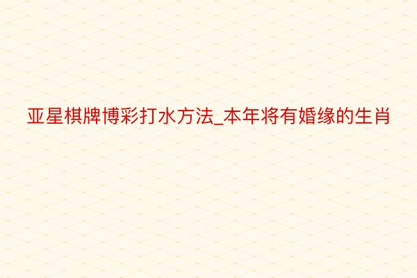 亚星棋牌博彩打水方法_本年将有婚缘的生肖