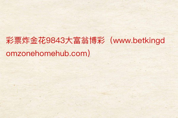 彩票炸金花9843大富翁博彩（www.betkingdomzonehomehub.com）