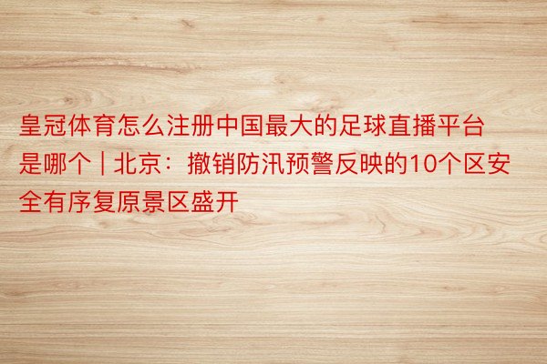皇冠体育怎么注册中国最大的足球直播平台是哪个 | 北京：撤销防汛预警反映的10个区安全有序复原景区盛开