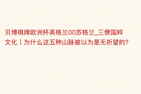 贝博棋牌欧洲杯英格兰00苏格兰_三僚国粹文化丨为什么这五种山脉被以为是无祈望的？