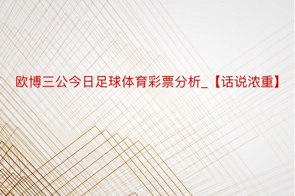 欧博三公今日足球体育彩票分析_【话说浓重】
