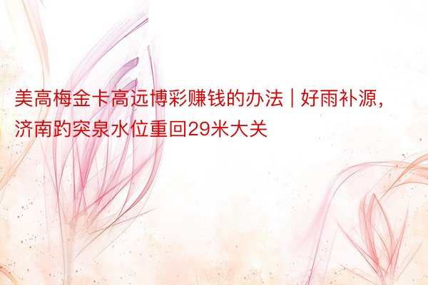 美高梅金卡高远博彩赚钱的办法 | 好雨补源，济南趵突泉水位重回29米大关