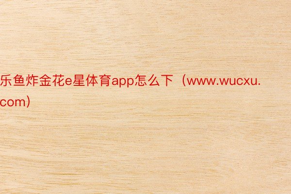 乐鱼炸金花e星体育app怎么下（www.wucxu.com）