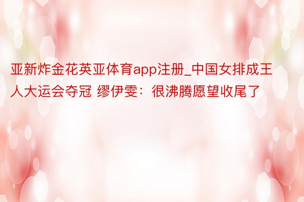 亚新炸金花英亚体育app注册_中国女排成王人大运会夺冠 缪伊雯：很沸腾愿望收尾了