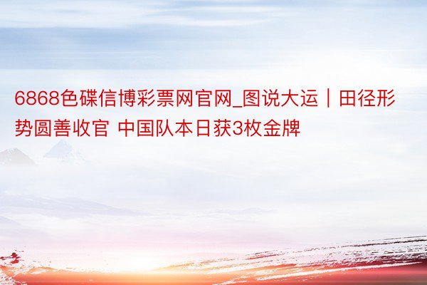 6868色碟信博彩票网官网_图说大运｜田径形势圆善收官 中国队本日获3枚金牌