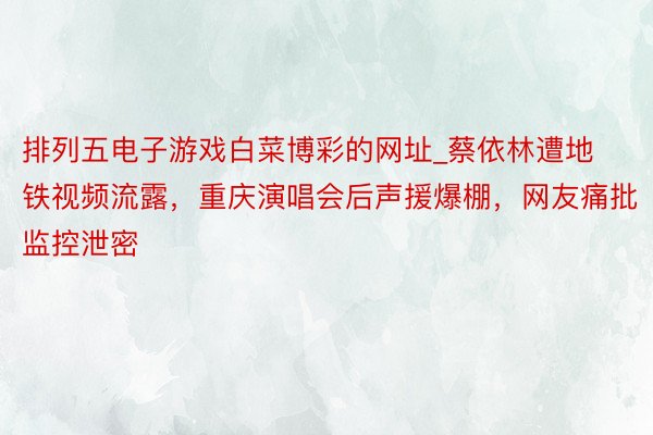 排列五电子游戏白菜博彩的网址_蔡依林遭地铁视频流露，重庆演唱会后声援爆棚，网友痛批监控泄密