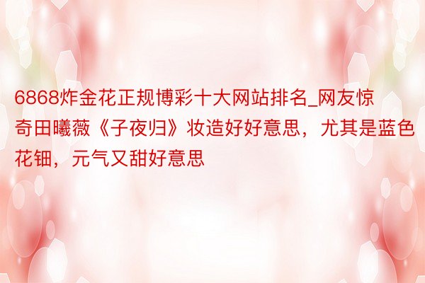 6868炸金花正规博彩十大网站排名_网友惊奇田曦薇《子夜归》妆造好好意思，尤其是蓝色花钿，元气又甜好意思