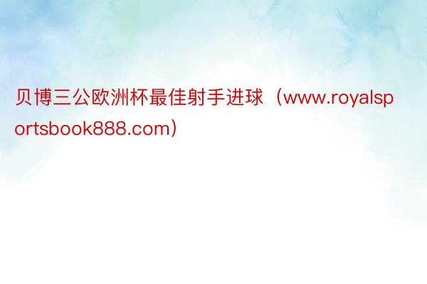 贝博三公欧洲杯最佳射手进球（www.royalsportsbook888.com）