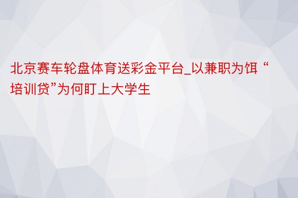 北京赛车轮盘体育送彩金平台_以兼职为饵 “培训贷”为何盯上大学生